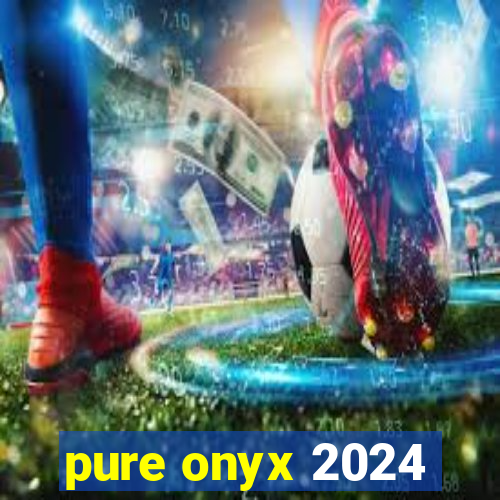 pure onyx 2024